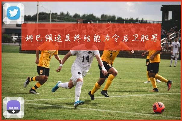 姆巴佩速度终结能力令后卫胆寒