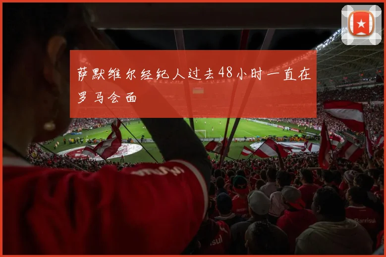 萨默维尔经纪人过去48小时一直在罗马会面