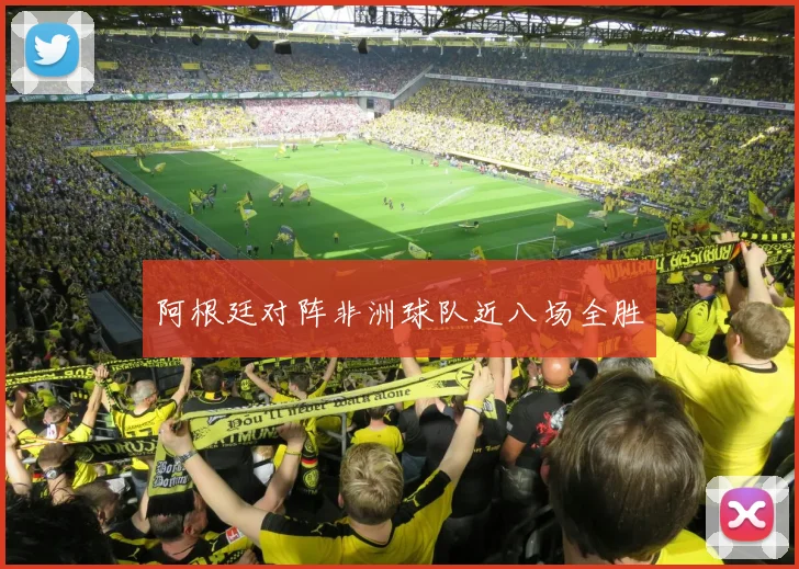 阿根廷对阵非洲球队近八场全胜