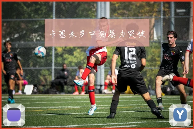 卡塞米罗中场暴力突破