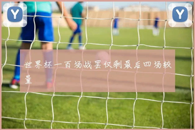 世界杯一百场战罢仅剩最后四场较量